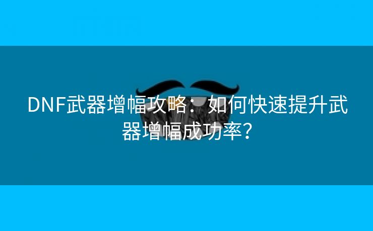 DNF武器增幅攻略：如何快速提升武器增幅成功率？