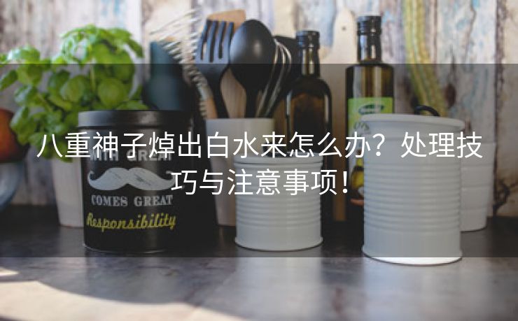 八重神子焯出白水来怎么办？处理技巧与注意事项！