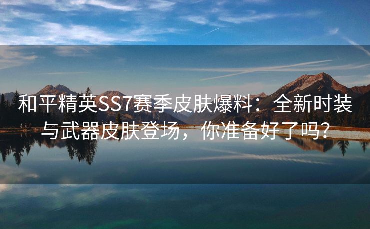 和平精英SS7赛季皮肤爆料：全新时装与武器皮肤登场，你准备好了吗？