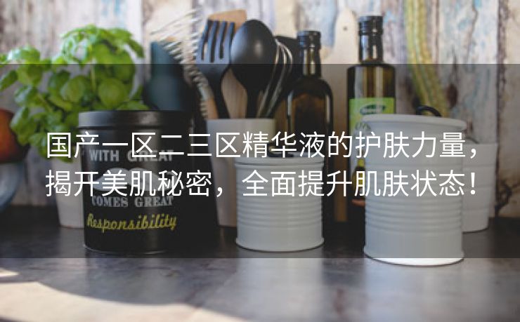 国产一区二三区精华液的护肤力量，揭开美肌秘密，全面提升肌肤状态！