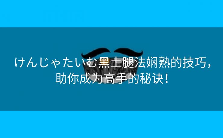 けんじゃたいむ黑土腿法娴熟的技巧，助你成为高手的秘诀！