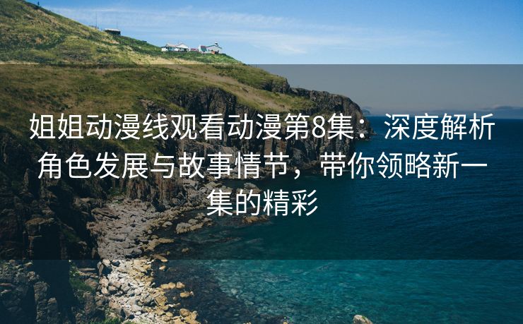 姐姐动漫线观看动漫第8集：深度解析角色发展与故事情节，带你领略新一集的精彩