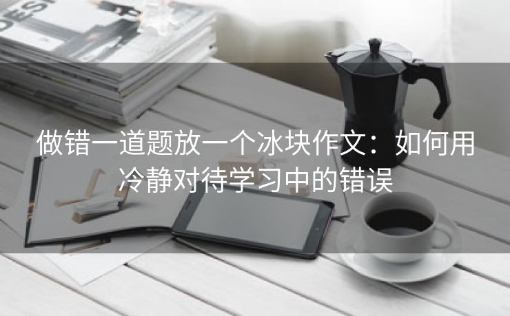 做错一道题放一个冰块作文：如何用冷静对待学习中的错误
