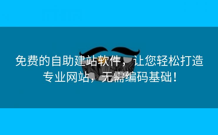 免费的自助建站软件，让您轻松打造专业网站，无需编码基础！