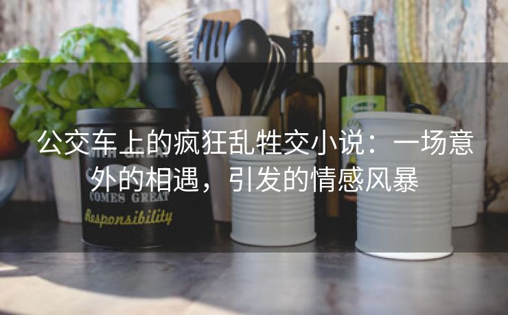 公交车上的疯狂乱牲交小说：一场意外的相遇，引发的情感风暴