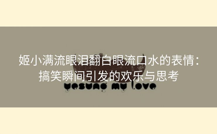 姬小满流眼泪翻白眼流口水的表情：搞笑瞬间引发的欢乐与思考