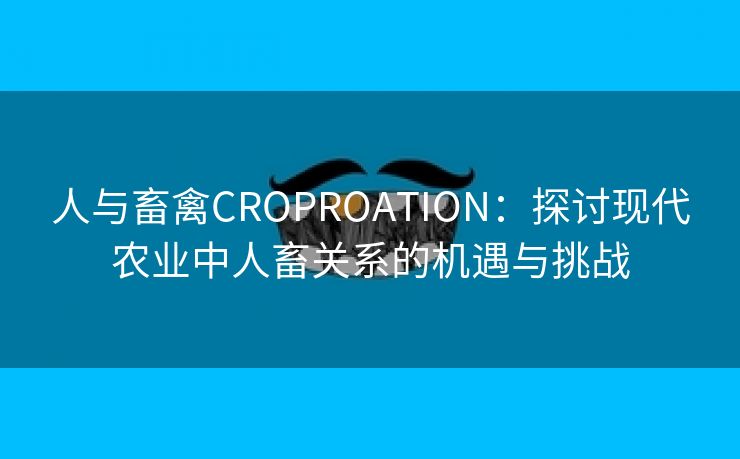 人与畜禽CROPROATION：探讨现代农业中人畜关系的机遇与挑战