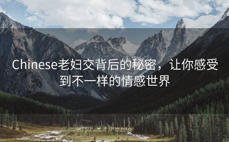 Chinese老妇交背后的秘密，让你感受到不一样的情感世界