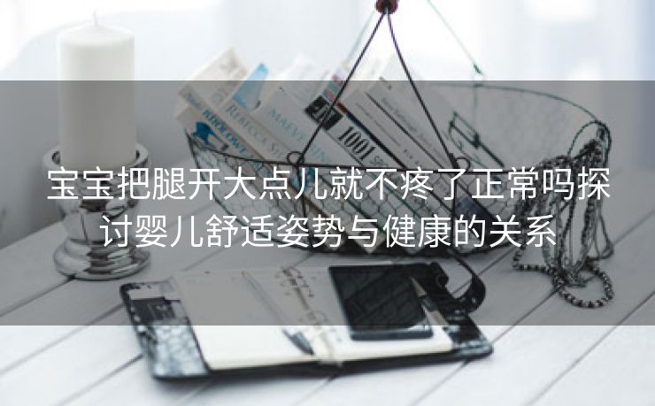 宝宝把腿开大点儿就不疼了正常吗探讨婴儿舒适姿势与健康的关系