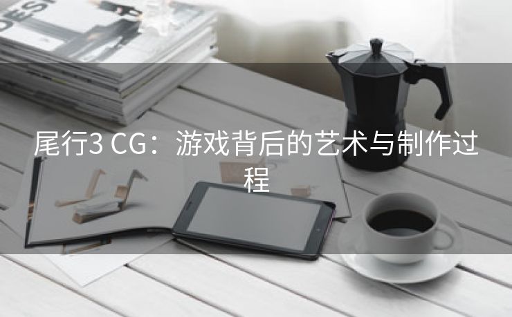 尾行3 CG：游戏背后的艺术与制作过程