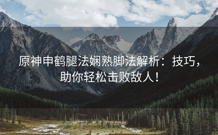 原神申鹤腿法娴熟脚法解析：技巧，助你轻松击败敌人！