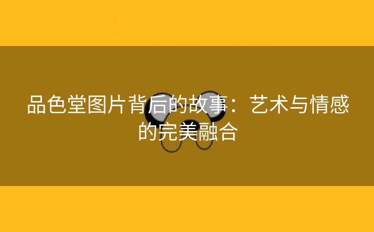 品色堂图片背后的故事：艺术与情感的完美融合