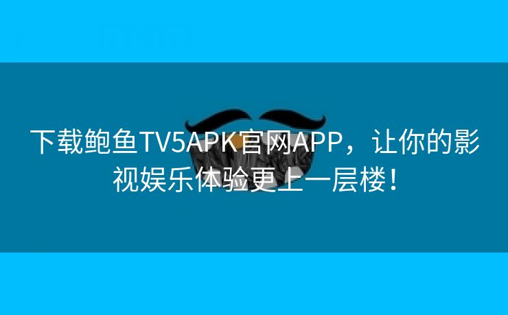 下载鲍鱼TV5APK官网APP，让你的影视娱乐体验更上一层楼！