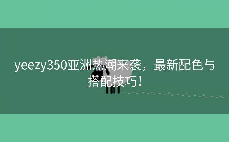 yeezy350亚洲热潮来袭，最新配色与搭配技巧！