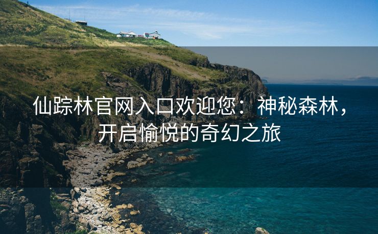 仙踪林官网入口欢迎您：神秘森林，开启愉悦的奇幻之旅