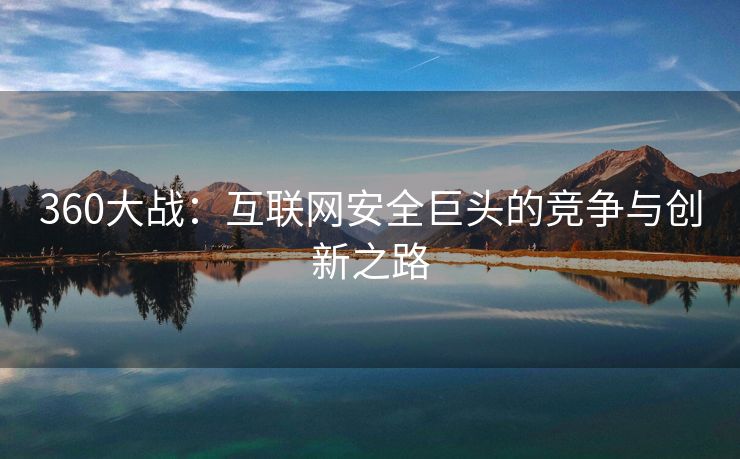 360大战：互联网安全巨头的竞争与创新之路