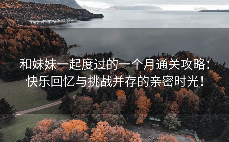 和妹妹一起度过的一个月通关攻略：快乐回忆与挑战并存的亲密时光！