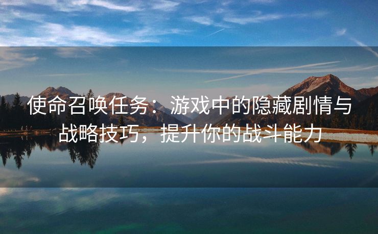 使命召唤任务：游戏中的隐藏剧情与战略技巧，提升你的战斗能力