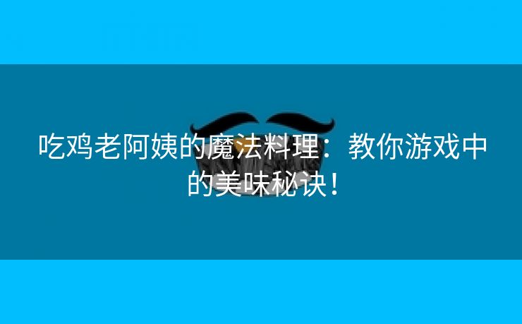 吃鸡老阿姨的魔法料理：教你游戏中的美味秘诀！