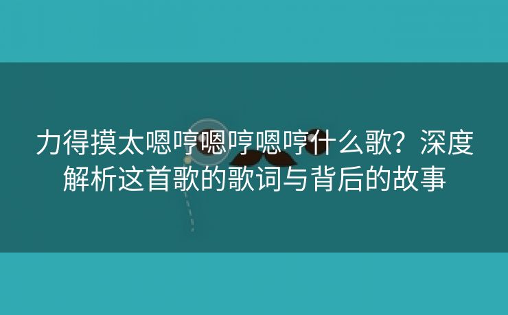 力得摸太嗯哼嗯哼嗯哼什么歌？深度解析这首歌的歌词与背后的故事