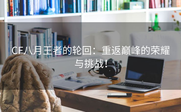 CF八月王者的轮回：重返巅峰的荣耀与挑战！
