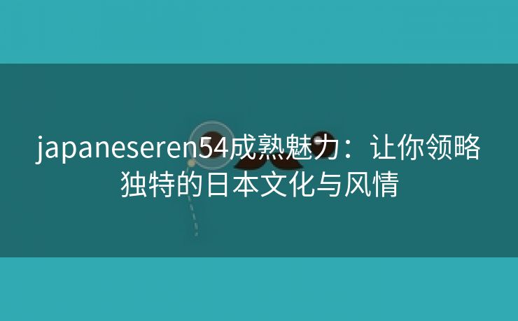 japaneseren54成熟魅力：让你领略独特的日本文化与风情