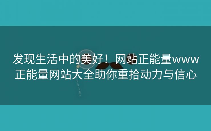发现生活中的美好！网站正能量www正能量网站大全助你重拾动力与信心