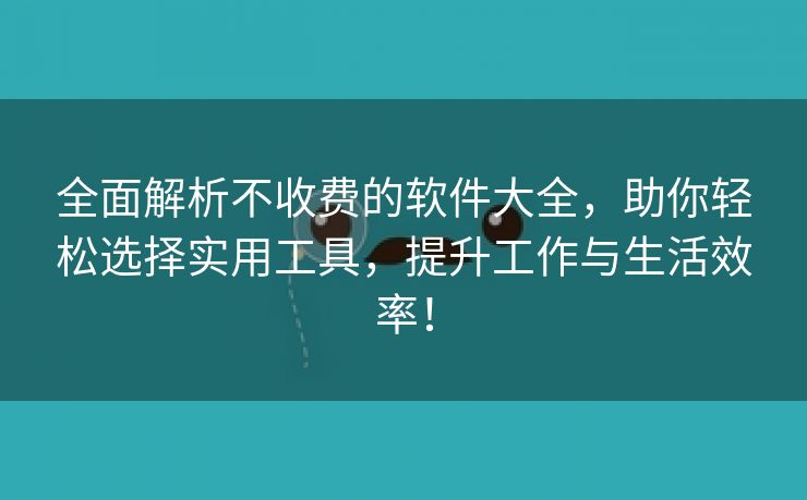 全面解析不收费的软件大全，助你轻松选择实用工具，提升工作与生活效率！