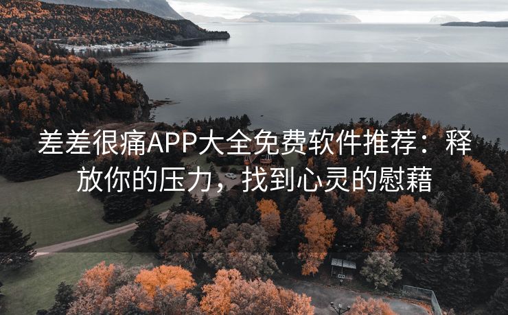 差差很痛APP大全免费软件推荐：释放你的压力，找到心灵的慰藉