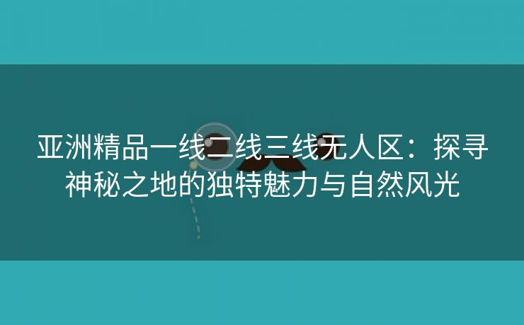 亚洲精品一线二线三线无人区：探寻神秘之地的独特魅力与自然风光