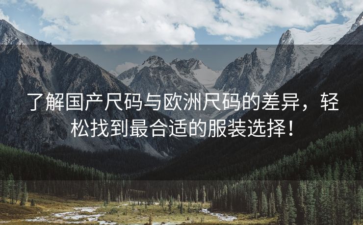 了解国产尺码与欧洲尺码的差异，轻松找到最合适的服装选择！