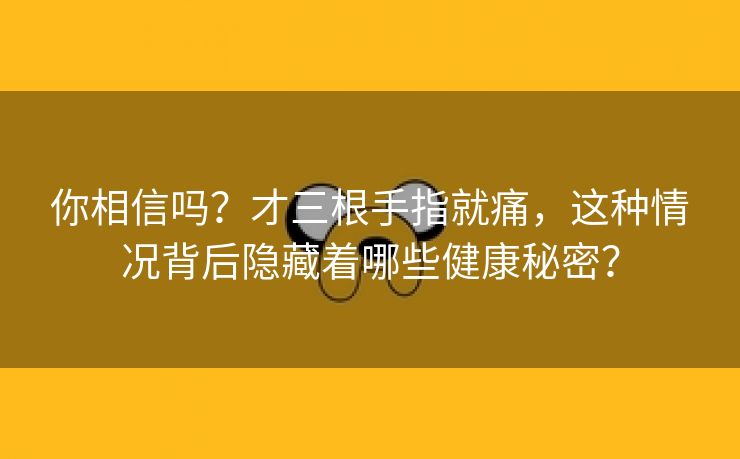 你相信吗？才三根手指就痛，这种情况背后隐藏着哪些健康秘密？