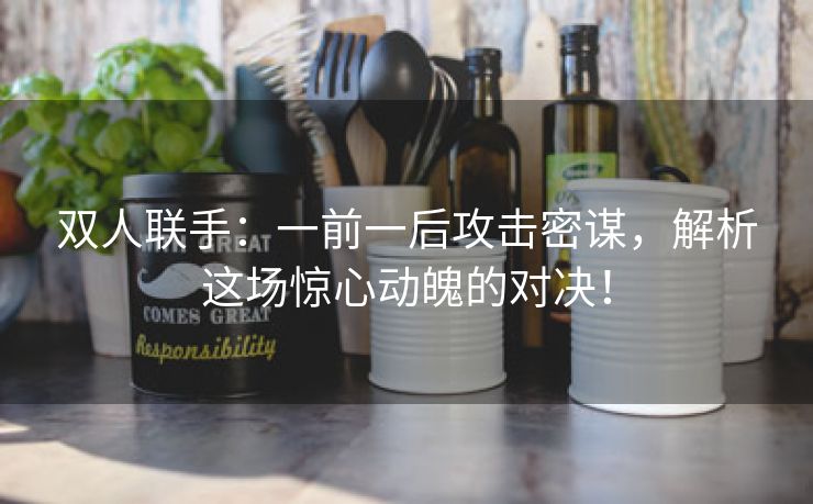 双人联手：一前一后攻击密谋，解析这场惊心动魄的对决！