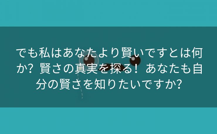 でも私はあなたより賢いですとは何か？賢さの真実を探る！あなたも自分の賢さを知りたいですか？