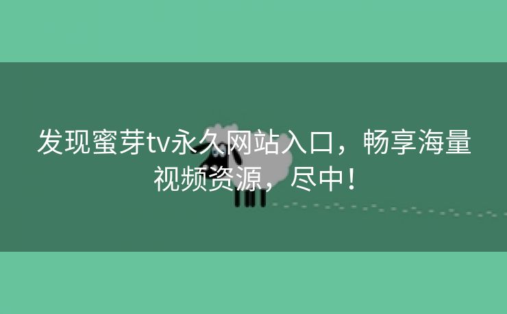 发现蜜芽tv永久网站入口，畅享海量视频资源，尽中！