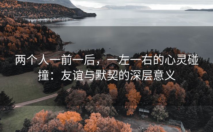 两个人一前一后，一左一右的心灵碰撞：友谊与默契的深层意义