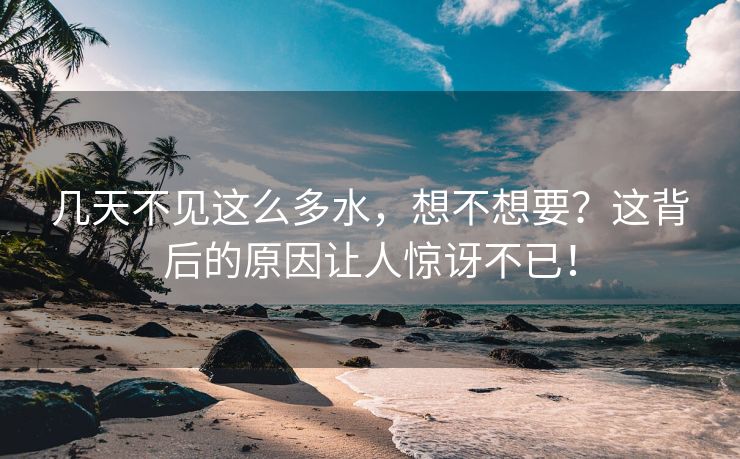 几天不见这么多水，想不想要？这背后的原因让人惊讶不已！