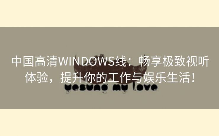 中国高清WINDOWS线：畅享极致视听体验，提升你的工作与娱乐生活！