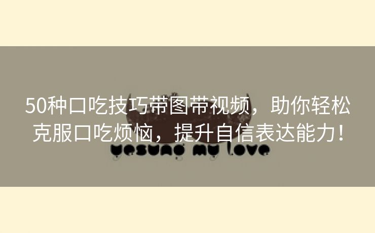 50种口吃技巧带图带视频，助你轻松克服口吃烦恼，提升自信表达能力！