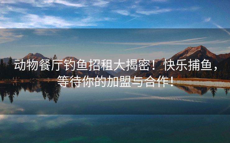 动物餐厅钓鱼招租大揭密！快乐捕鱼，等待你的加盟与合作！