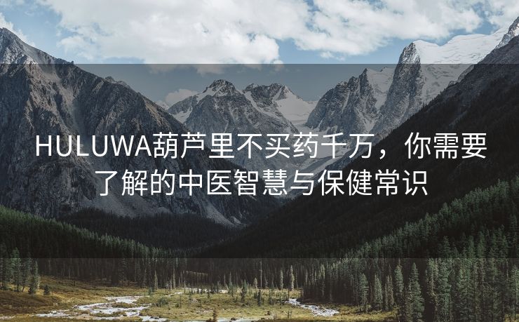HULUWA葫芦里不买药千万，你需要了解的中医智慧与保健常识