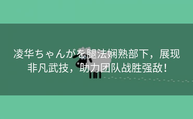 凌华ちゃんがを腿法娴熟部下，展现非凡武技，助力团队战胜强敌！