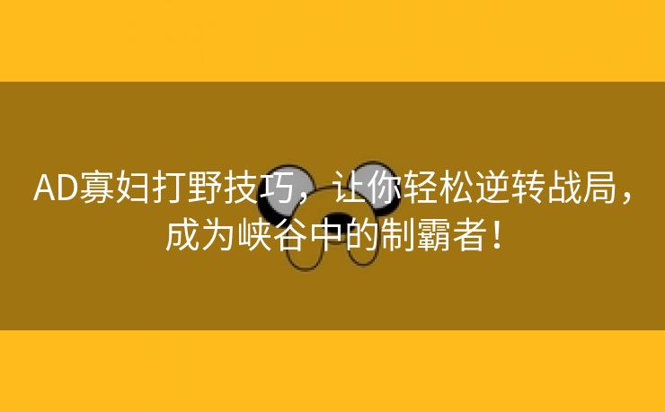 AD寡妇打野技巧，让你轻松逆转战局，成为峡谷中的制霸者！