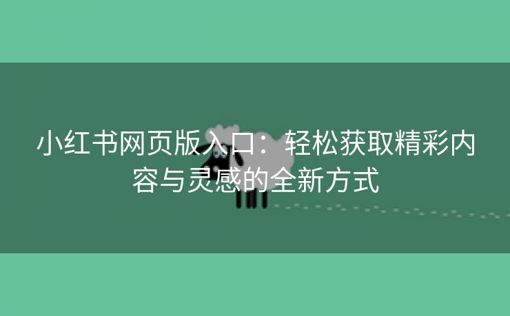 小红书网页版入口：轻松获取精彩内容与灵感的全新方式