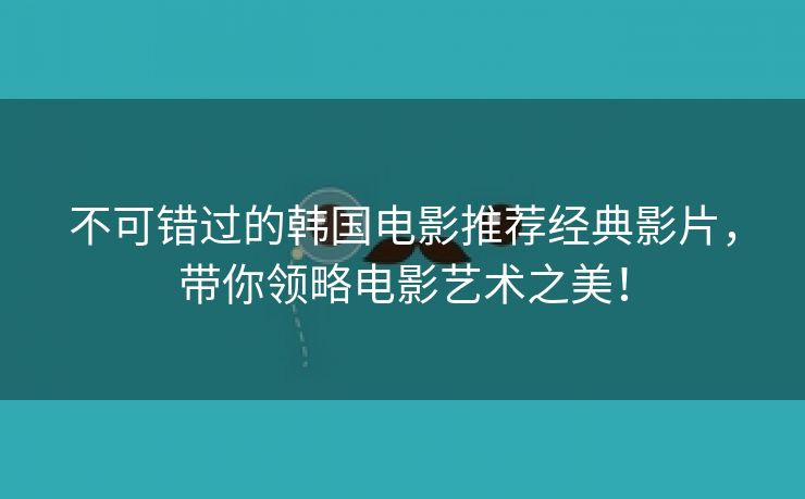 不可错过的韩国电影推荐经典影片，带你领略电影艺术之美！