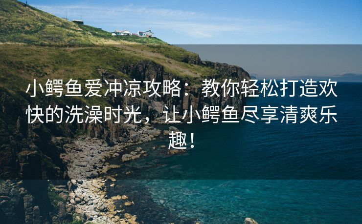 小鳄鱼爱冲凉攻略：教你轻松打造欢快的洗澡时光，让小鳄鱼尽享清爽乐趣！