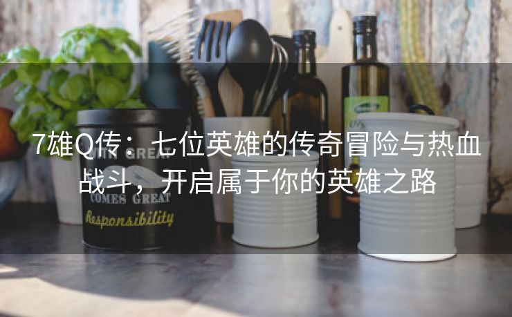 7雄Q传：七位英雄的传奇冒险与热血战斗，开启属于你的英雄之路