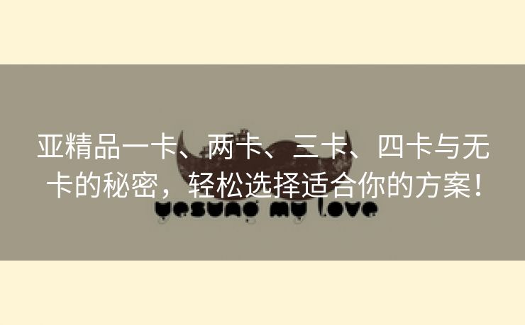 亚精品一卡、两卡、三卡、四卡与无卡的秘密，轻松选择适合你的方案！