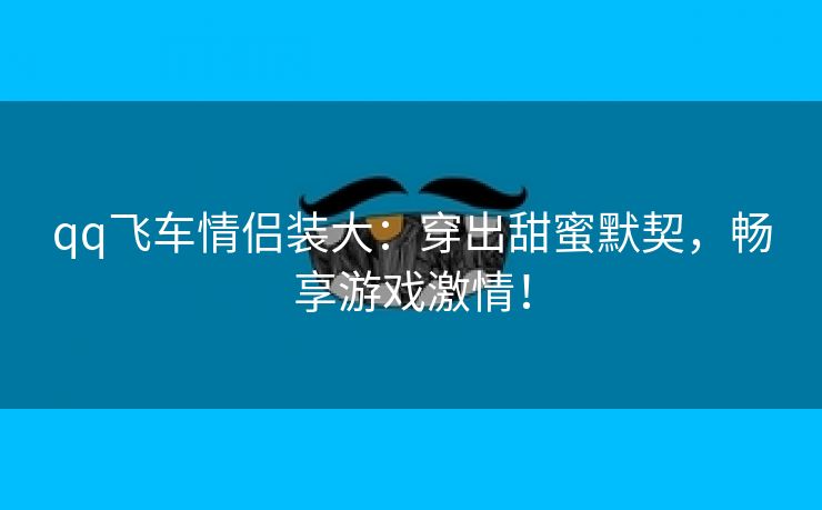 qq飞车情侣装大：穿出甜蜜默契，畅享游戏激情！