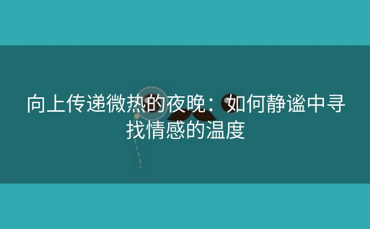 向上传递微热的夜晚：如何静谧中寻找情感的温度